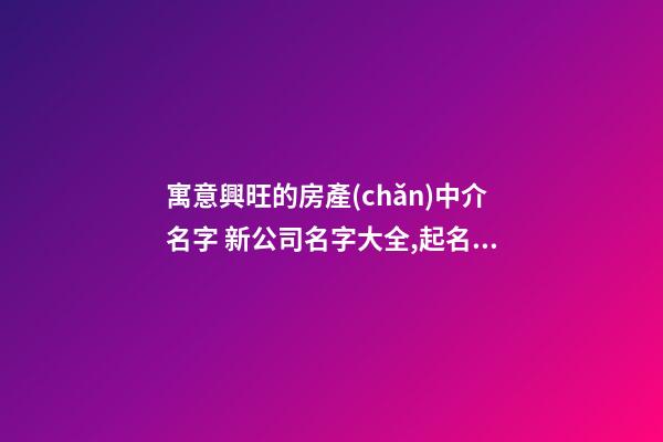 寓意興旺的房產(chǎn)中介名字 新公司名字大全,起名之家-第1張-公司起名-玄機(jī)派
